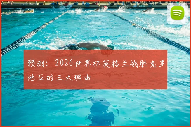 预测：2026世界杯英格兰战胜克罗地亚的三大理由