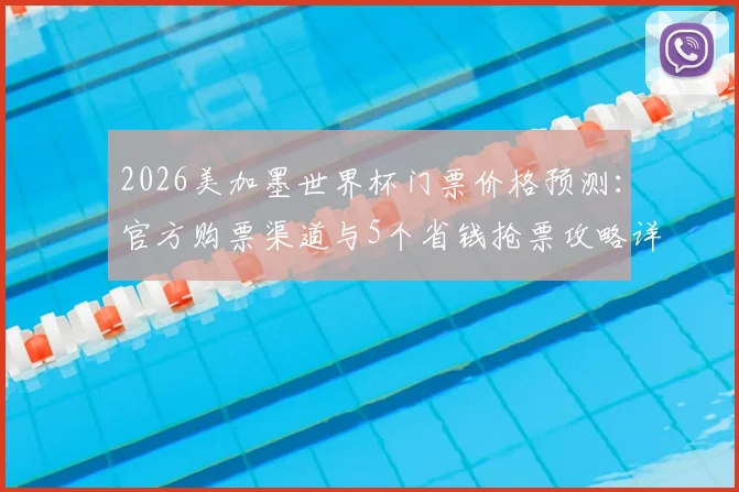 2026美加墨世界杯门票价格预测：官方购票渠道与5个省钱抢票攻略详解