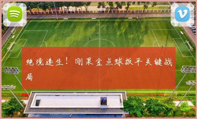绝境逢生！刚果金点球扳平关键战局