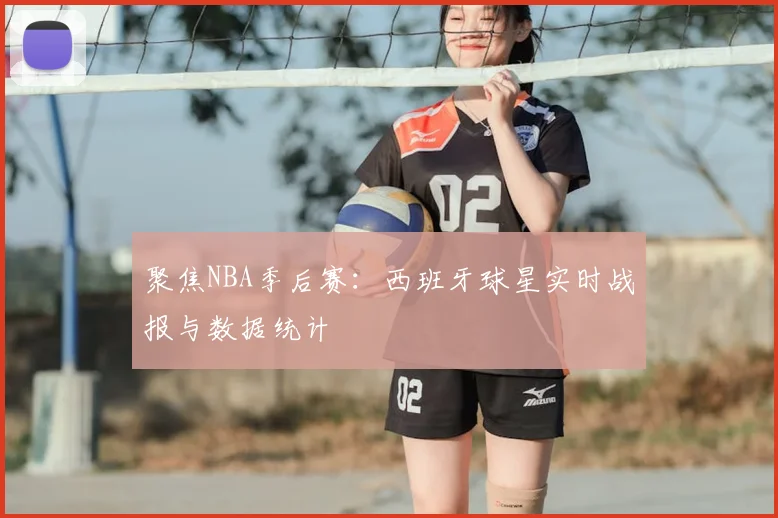 聚焦NBA季后赛：西班牙球星实时战报与数据统计