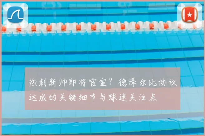 热刺新帅即将官宣？德泽尔比协议达成的关键细节与球迷关注点