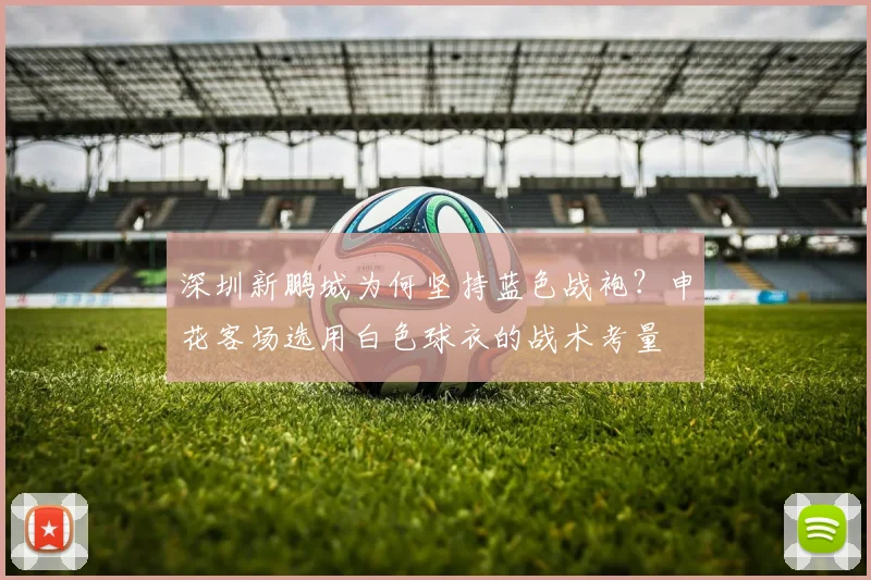 深圳新鹏城为何坚持蓝色战袍？申花客场选用白色球衣的战术考量