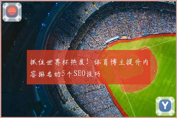 抓住世界杯热度！体育博主提升内容排名的5个SEO技巧