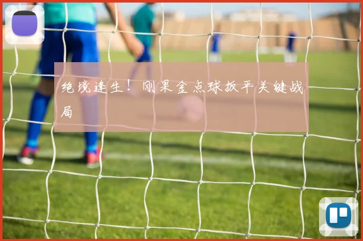 绝境逢生！刚果金点球扳平关键战局