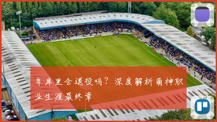 年库里会退役吗？深度解析萌神职业生涯最终章