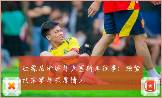 西蒙尼讲述与卢塞斯库往事：频繁的家宴与深厚情义