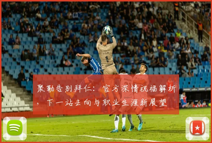 聚勒告别拜仁：官方深情祝福解析，下一站去向与职业生涯新展望
