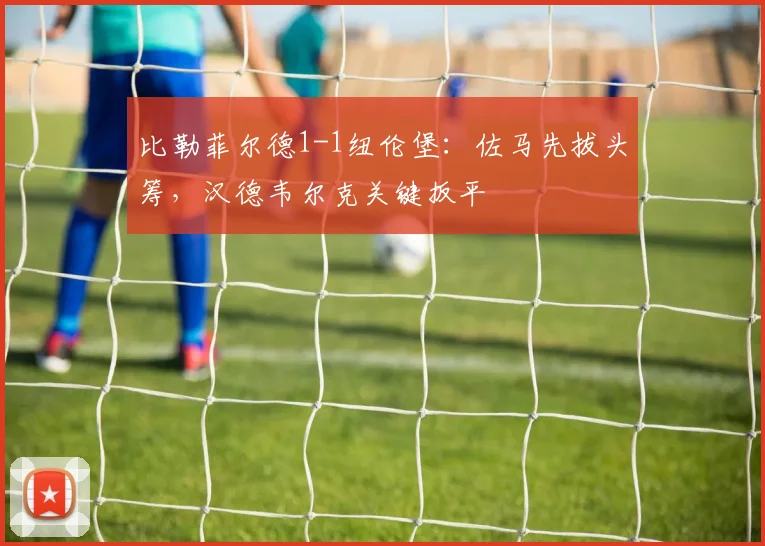 比勒菲尔德1-1纽伦堡：佐马先拔头筹，汉德韦尔克关键扳平
