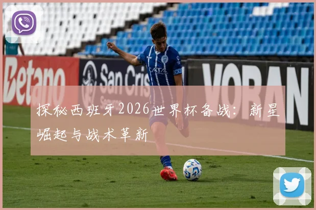 探秘西班牙2026世界杯备战：新星崛起与战术革新