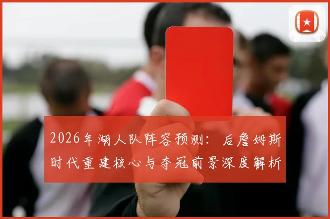2026年湖人队阵容预测：后詹姆斯时代重建核心与夺冠前景深度解析