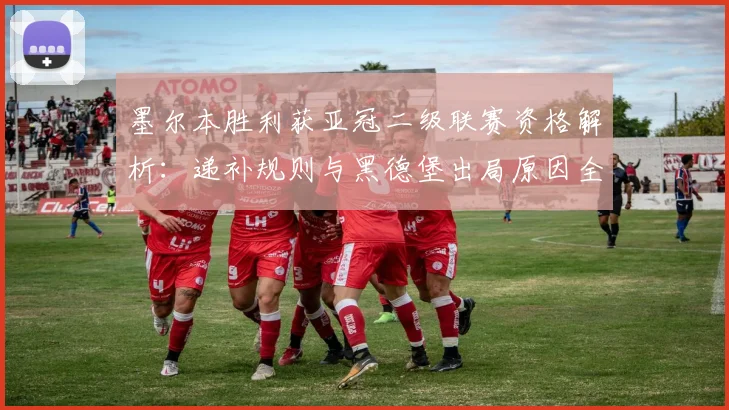墨尔本胜利获亚冠二级联赛资格解析：递补规则与黑德堡出局原因全知道