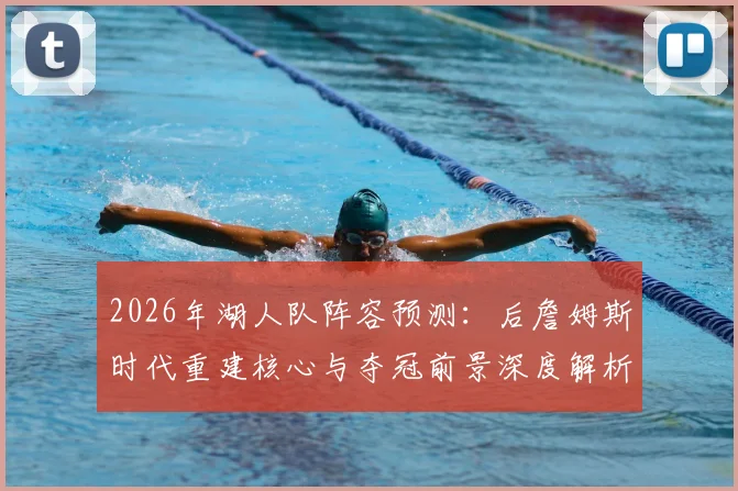 2026年湖人队阵容预测：后詹姆斯时代重建核心与夺冠前景深度解析