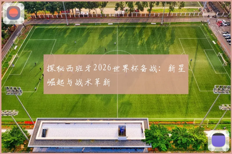 探秘西班牙2026世界杯备战：新星崛起与战术革新