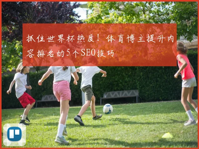 抓住世界杯热度！体育博主提升内容排名的5个SEO技巧